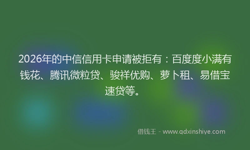 2026年的中信信用卡申请被拒有：百度度小满有钱花、腾讯微粒贷、骏祥优购、萝卜租、易借宝速贷等。