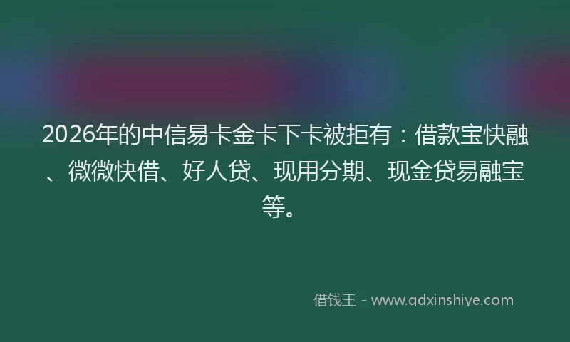 2026年的中信易卡金卡下卡被拒有：借款宝快融、微微快借、好人贷、现用分期、现金贷易融宝等。