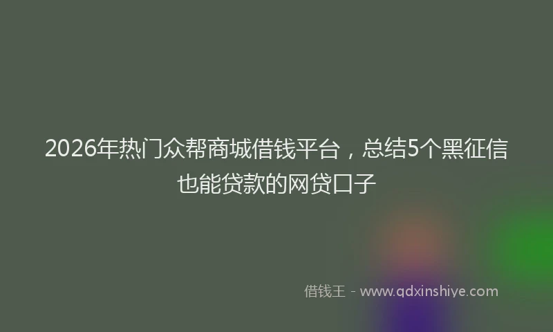 2026年热门众帮商城借钱平台，总结5个黑征信也能贷款的网贷口子