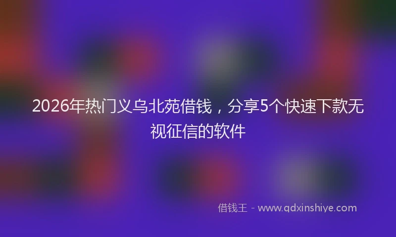 2026年热门义乌北苑借钱，分享5个快速下款无视征信的软件