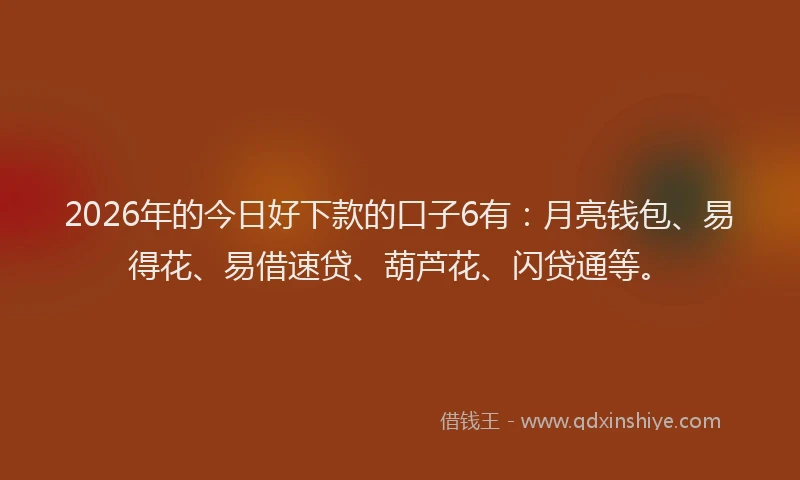 2026年的今日好下款的口子6有：月亮钱包、易得花、易借速贷、葫芦花、闪贷通等。
