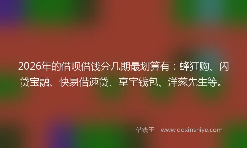 2026年的借呗借钱分几期最划算有：蜂狂购、闪贷宝融、快易借速贷、享宇钱包、洋葱先生等。