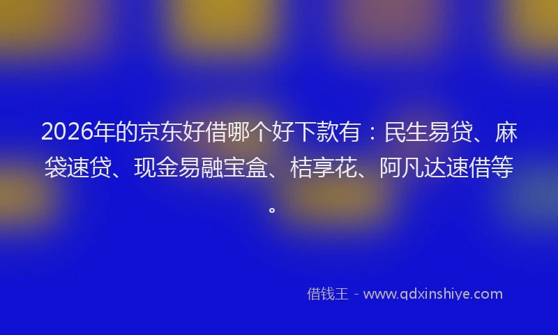 2026年的京东好借哪个好下款有：民生易贷、麻袋速贷、现金易融宝盒、桔享花、阿凡达速借等。