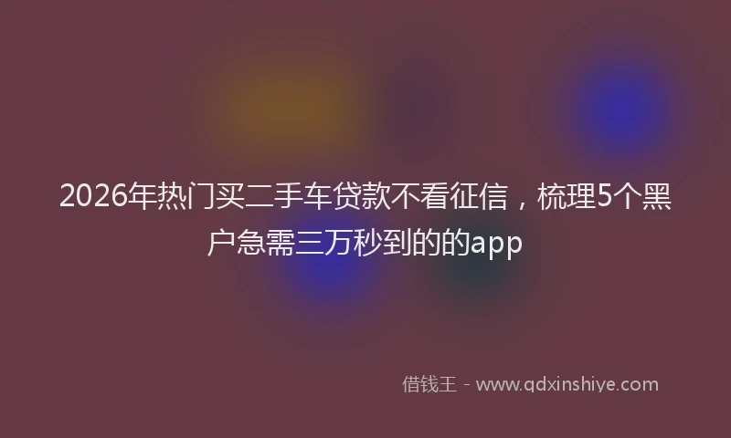 2026年热门买二手车贷款不看征信，梳理5个黑户急需三万秒到的的app