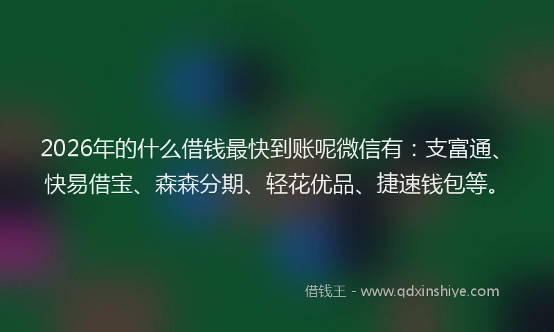 2026年的什么借钱最快到账呢微信有：支富通、快易借宝、森森分期、轻花优品、捷速钱包等。