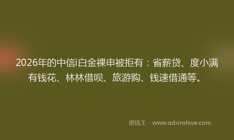2026年的中信i白金裸申被拒有：省薪贷、度小满有钱花、林林借呗、旅游购、钱速借通等。