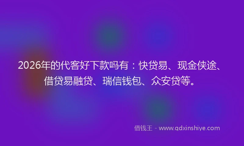 2026年的代客好下款吗有：快贷易、现金侠途、借贷易融贷、瑞信钱包、众安贷等。