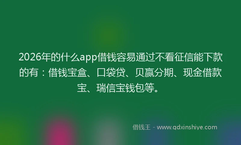 2026年的什么app借钱容易通过不看征信能下款的有：借钱宝盒、口袋贷、贝赢分期、现金借款宝、瑞信宝钱包等。