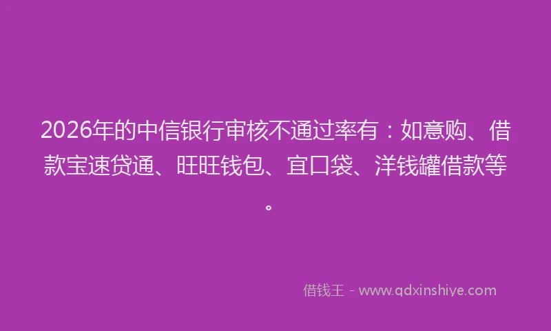 2026年的中信银行审核不通过率有：如意购、借款宝速贷通、旺旺钱包、宜口袋、洋钱罐借款等。