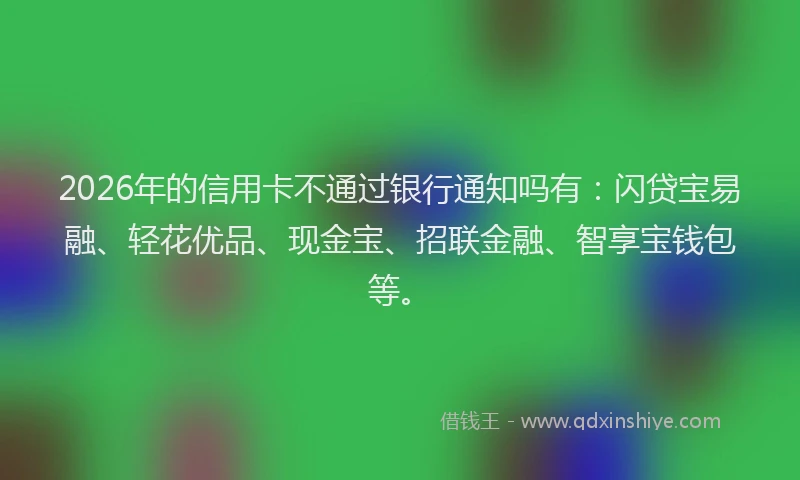 2026年的信用卡不通过银行通知吗有：闪贷宝易融、轻花优品、现金宝、招联金融、智享宝钱包等。