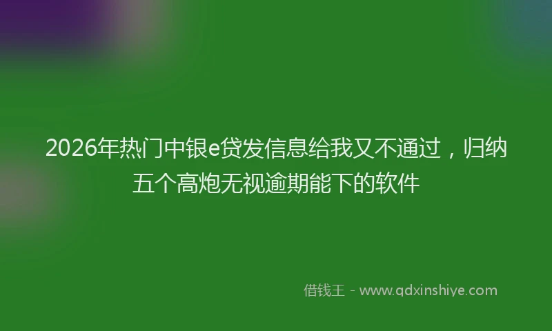 2026年热门中银e贷发信息给我又不通过，归纳五个高炮无视逾期能下的软件