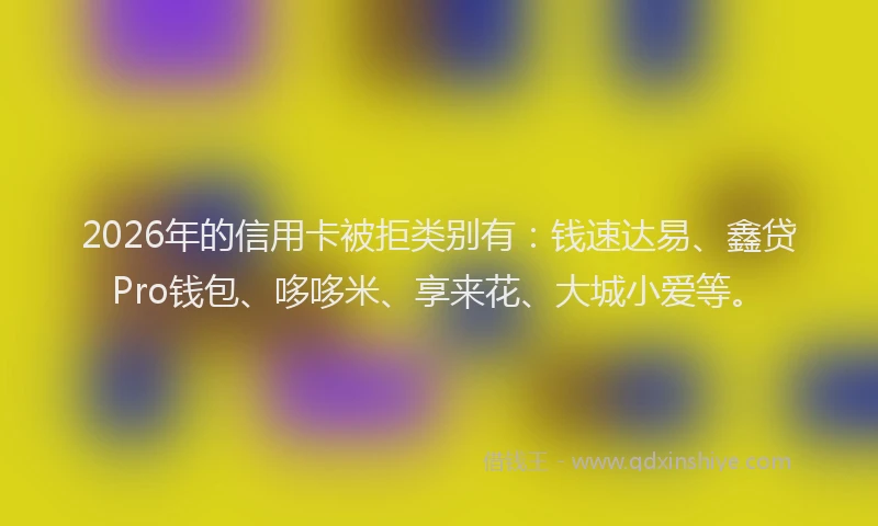 2026年的信用卡被拒类别有：钱速达易、鑫贷Pro钱包、哆哆米、享来花、大城小爱等。