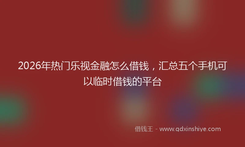 2026年热门乐视金融怎么借钱，汇总五个手机可以临时借钱的平台