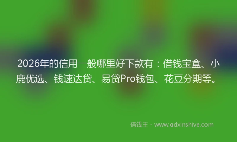 2026年的信用一般哪里好下款有：借钱宝盒、小鹿优选、钱速达贷、易贷Pro钱包、花豆分期等。