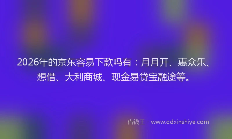 2026年的京东容易下款吗有：月月开、惠众乐、想借、大利商城、现金易贷宝融途等。