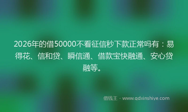 2026年的借50000不看征信秒下款正常吗有：易得花、信和贷、瞬信通、借款宝快融通、安心贷融等。