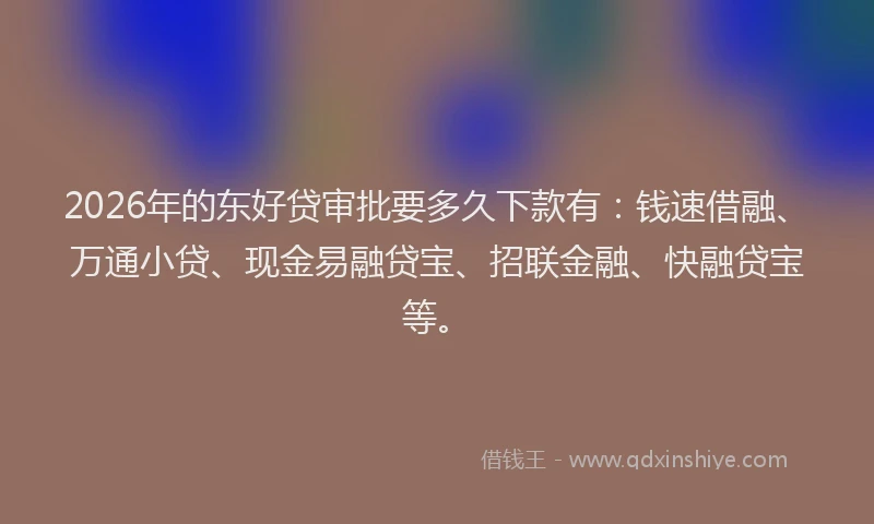 2026年的东好贷审批要多久下款有：钱速借融、万通小贷、现金易融贷宝、招联金融、快融贷宝等。