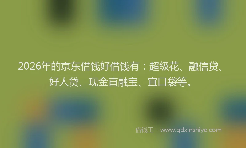 2026年的京东借钱好借钱有：超级花、融信贷、好人贷、现金直融宝、宜口袋等。