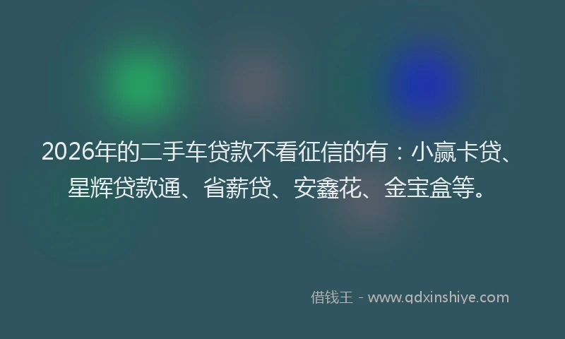 2026年的二手车贷款不看征信的有：小赢卡贷、星辉贷款通、省薪贷、安鑫花、金宝盒等。