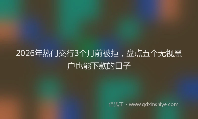 2026年热门交行3个月前被拒，盘点五个无视黑户也能下款的口子