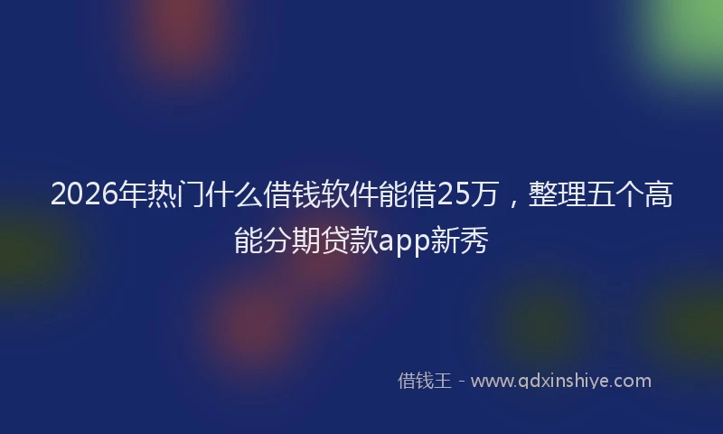 2026年热门什么借钱软件能借25万，整理五个高能分期贷款app新秀