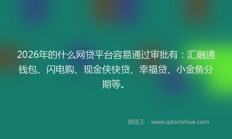 2026年的什么网贷平台容易通过审批有：汇融通钱包、闪电购、现金侠快贷、幸福贷、小金鱼分期等。