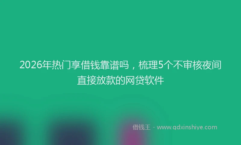 2026年热门享借钱靠谱吗，梳理5个不审核夜间直接放款的网贷软件