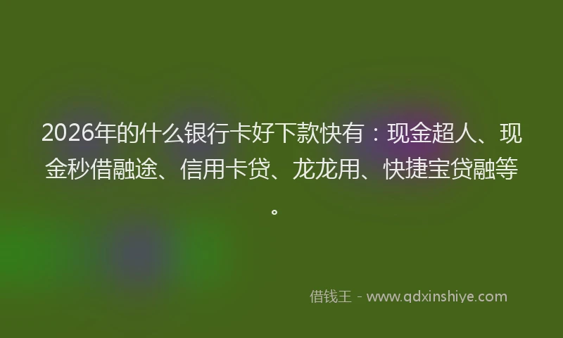 2026年的什么银行卡好下款快有：现金超人、现金秒借融途、信用卡贷、龙龙用、快捷宝贷融等。