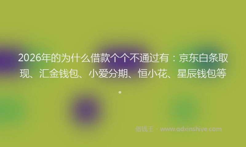 2026年的为什么借款个个不通过有：京东白条取现、汇金钱包、小爱分期、恒小花、星辰钱包等。