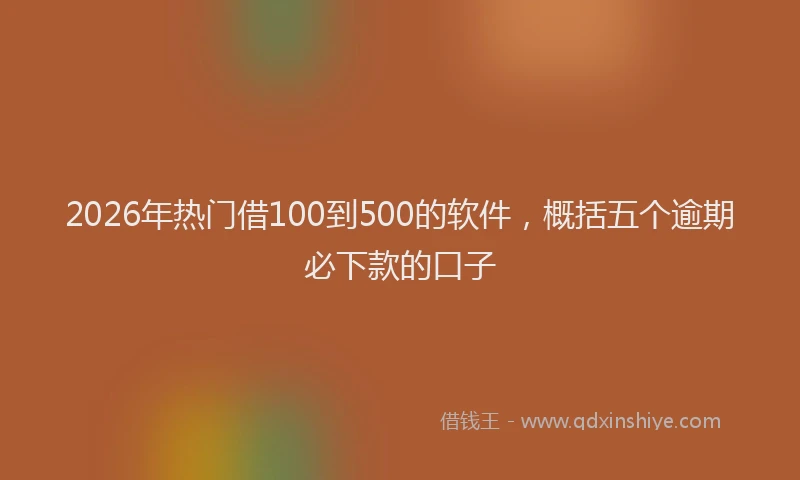 2026年热门借100到500的软件，概括五个逾期必下款的口子