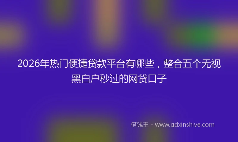 2026年热门便捷贷款平台有哪些，整合五个无视黑白户秒过的网贷口子