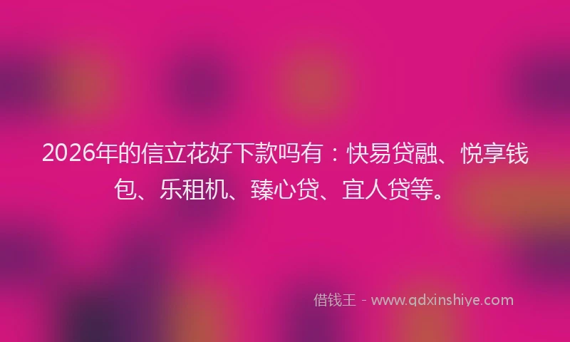 2026年的信立花好下款吗有：快易贷融、悦享钱包、乐租机、臻心贷、宜人贷等。
