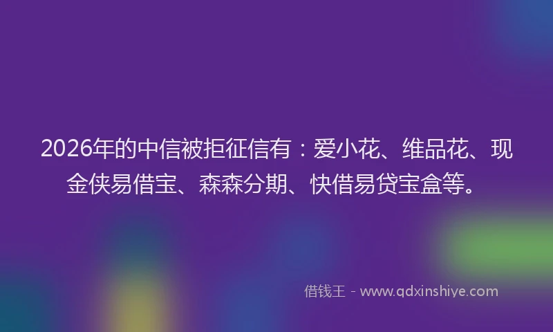 2026年的中信被拒征信有：爱小花、维品花、现金侠易借宝、森森分期、快借易贷宝盒等。