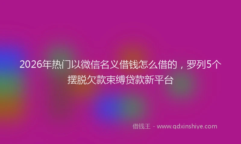 2026年热门以微信名义借钱怎么借的，罗列5个摆脱欠款束缚贷款新平台