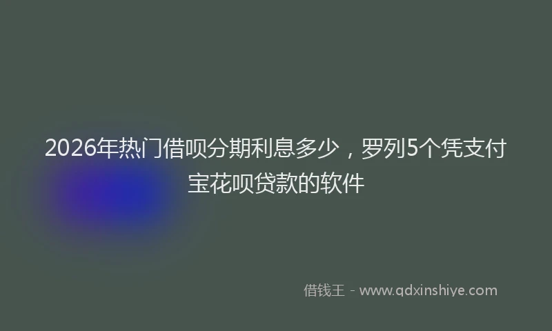2026年热门借呗分期利息多少，罗列5个凭支付宝花呗贷款的软件