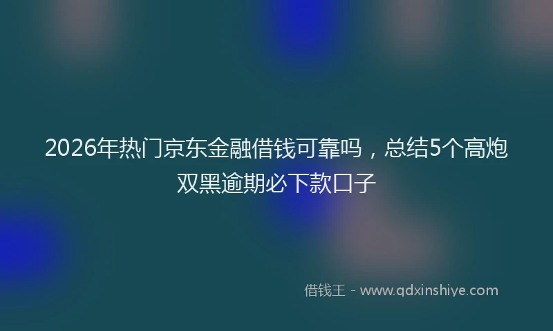 2026年热门京东金融借钱可靠吗，总结5个高炮双黑逾期必下款口子