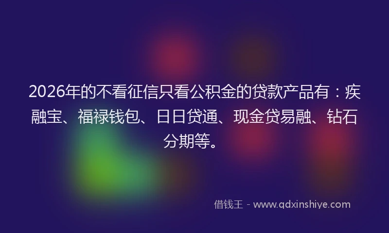 2026年的不看征信只看公积金的贷款产品有：疾融宝、福禄钱包、日日贷通、现金贷易融、钻石分期等。