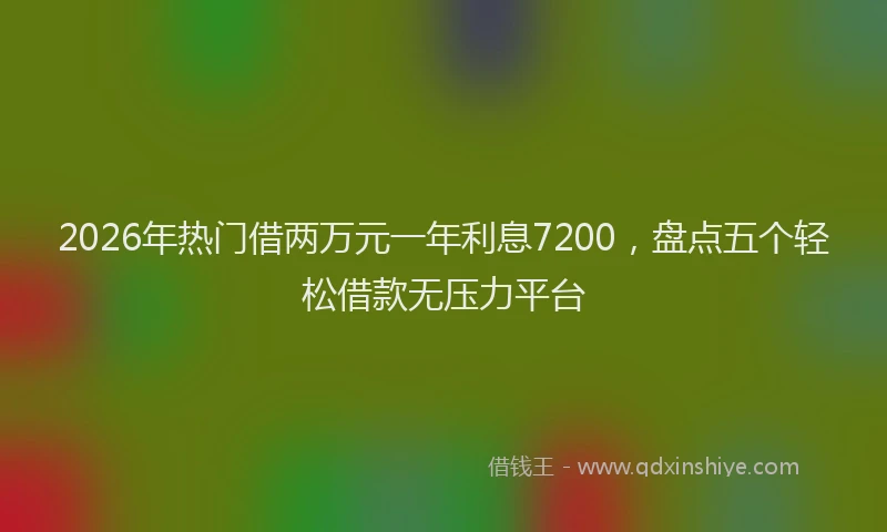 2026年热门借两万元一年利息7200，盘点五个轻松借款无压力平台
