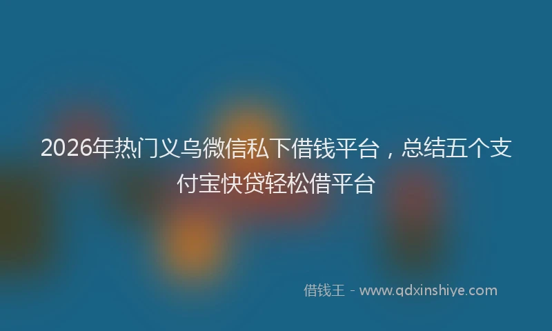 2026年热门义乌微信私下借钱平台，总结五个支付宝快贷轻松借平台