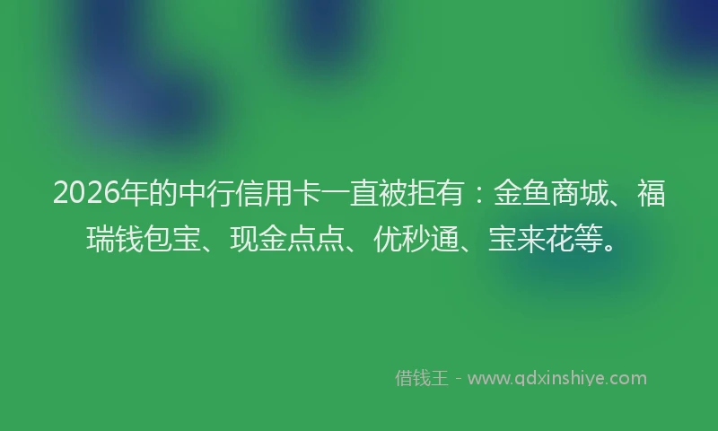 2026年的中行信用卡一直被拒有：金鱼商城、福瑞钱包宝、现金点点、优秒通、宝来花等。