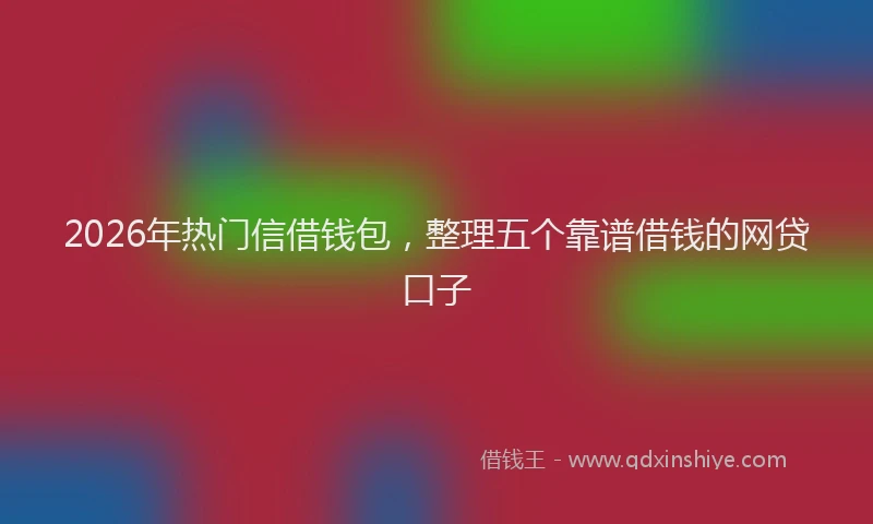 2026年热门信借钱包，整理五个靠谱借钱的网贷口子