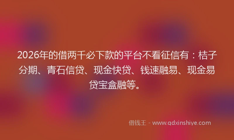 2026年的借两千必下款的平台不看征信有：桔子分期、青石信贷、现金快贷、钱速融易、现金易贷宝盒融等。