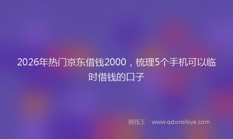 2026年热门京东借钱2000，梳理5个手机可以临时借钱的口子