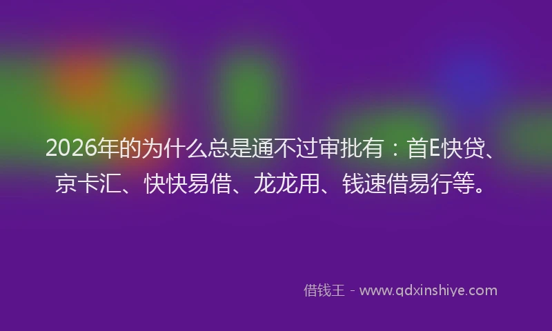 2026年的为什么总是通不过审批有：首E快贷、京卡汇、快快易借、龙龙用、钱速借易行等。