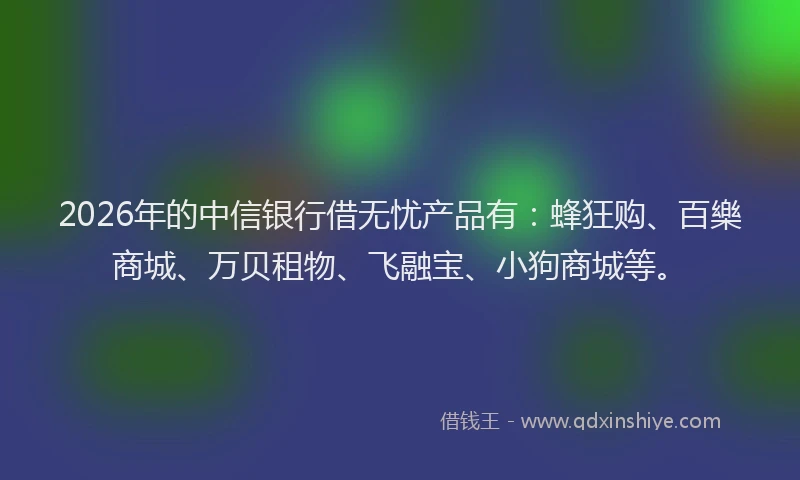 2026年的中信银行借无忧产品有：蜂狂购、百樂商城、万贝租物、飞融宝、小狗商城等。