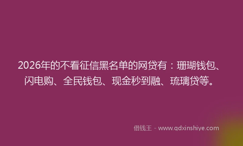 2026年的不看征信黑名单的网贷有：珊瑚钱包、闪电购、全民钱包、现金秒到融、琉璃贷等。