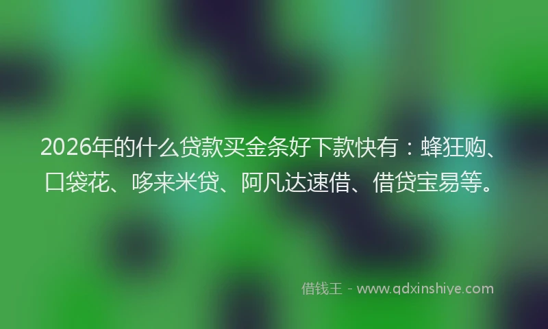 2026年的什么贷款买金条好下款快有：蜂狂购、口袋花、哆来米贷、阿凡达速借、借贷宝易等。
