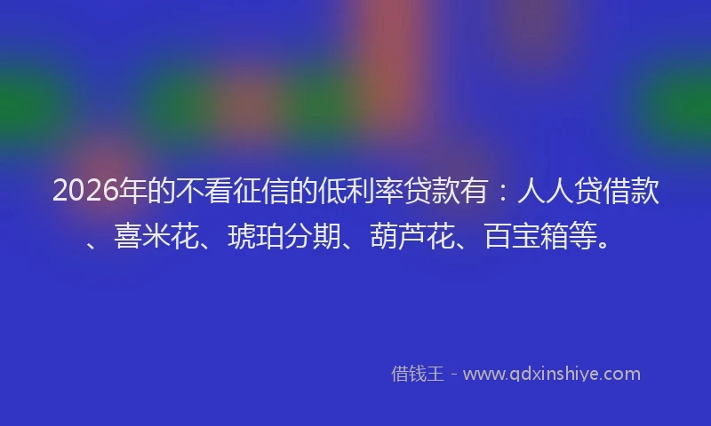 2026年的不看征信的低利率贷款有：人人贷借款、喜米花、琥珀分期、葫芦花、百宝箱等。