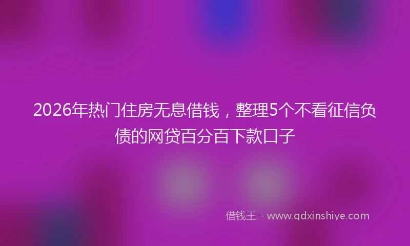 2026年热门住房无息借钱，整理5个不看征信负债的网贷百分百下款口子