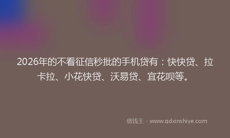 2026年的不看征信秒批的手机贷有：快快贷、拉卡拉、小花快贷、沃易贷、宜花呗等。